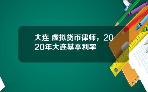 大连 虚拟货币律师，2020年大连基本利率