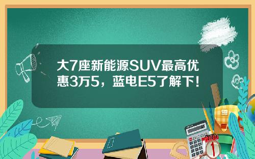大7座新能源SUV最高优惠3万5，蓝电E5了解下！