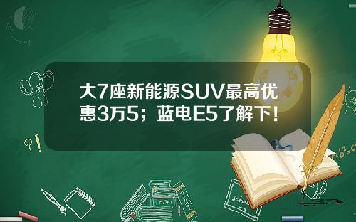 大7座新能源SUV最高优惠3万5；蓝电E5了解下！