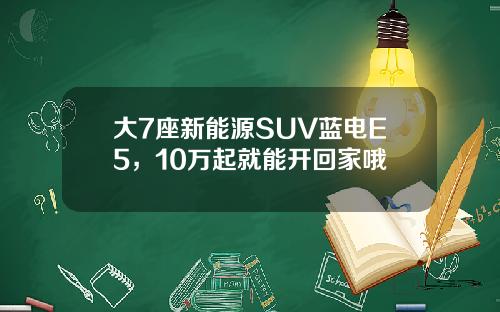 大7座新能源SUV蓝电E5，10万起就能开回家哦