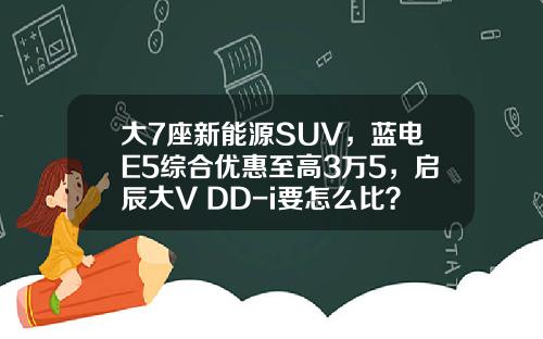 大7座新能源SUV，蓝电E5综合优惠至高3万5，启辰大V DD-i要怎么比？
