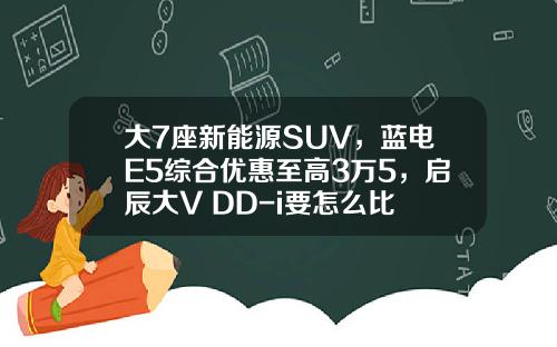 大7座新能源SUV，蓝电E5综合优惠至高3万5，启辰大V DD-i要怎么比