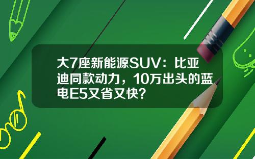 大7座新能源SUV：比亚迪同款动力，10万出头的蓝电E5又省又快？
