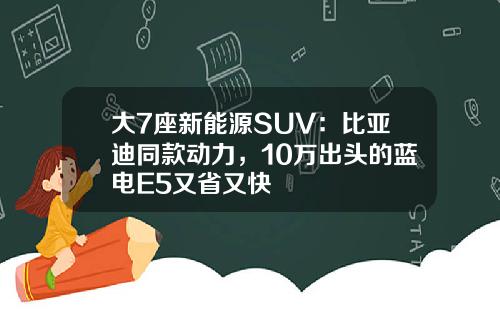 大7座新能源SUV：比亚迪同款动力，10万出头的蓝电E5又省又快