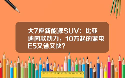 大7座新能源SUV：比亚迪同款动力，10万起的蓝电E5又省又快？