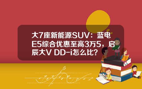 大7座新能源SUV：蓝电E5综合优惠至高3万5，启辰大V DD-i怎么比？