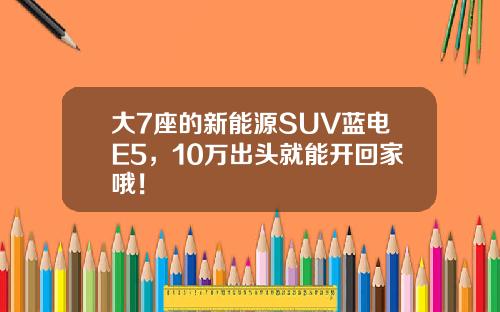 大7座的新能源SUV蓝电E5，10万出头就能开回家哦！