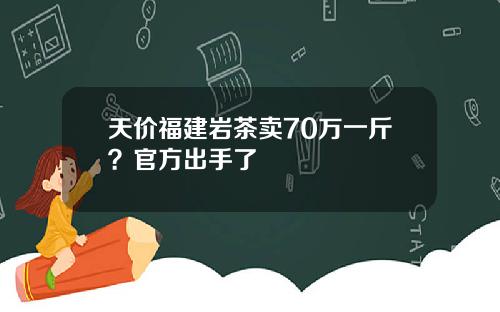 天价福建岩茶卖70万一斤？官方出手了