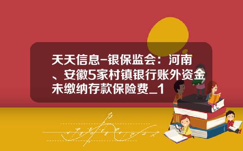天天信息-银保监会：河南、安徽5家村镇银行账外资金未缴纳存款保险费_1