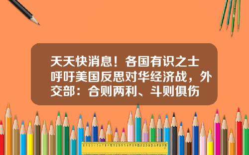 天天快消息！各国有识之士呼吁美国反思对华经济战，外交部：合则两利、斗则俱伤