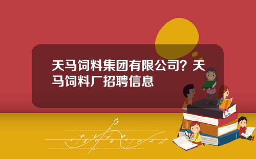 天马饲料集团有限公司？天马饲料厂招聘信息