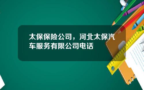 太保保险公司，河北太保汽车服务有限公司电话