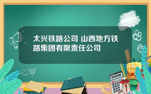 太兴铁路公司 山西地方铁路集团有限责任公司