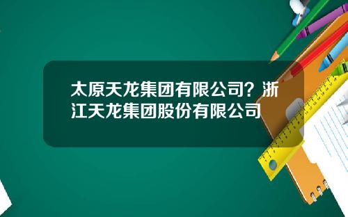 太原天龙集团有限公司？浙江天龙集团股份有限公司