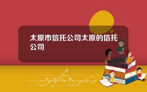 太原市信托公司太原的信托公司