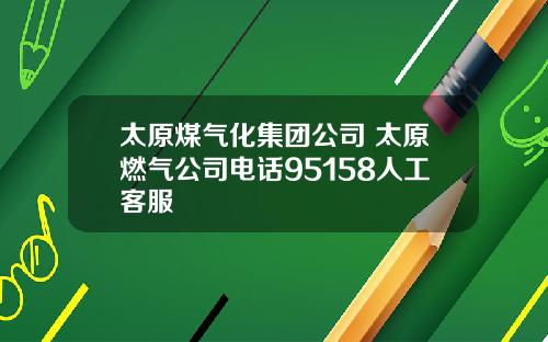 太原煤气化集团公司 太原燃气公司电话95158人工客服