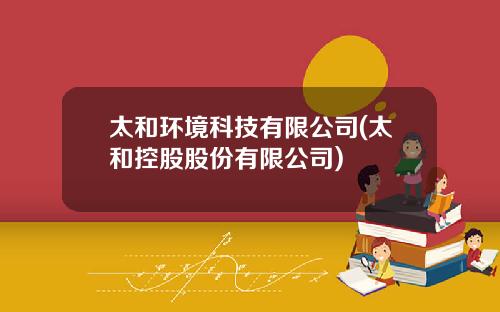 太和环境科技有限公司(太和控股股份有限公司)