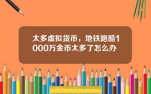 太多虚拟货币，地铁跑酷1000万金币太多了怎么办