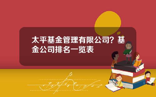 太平基金管理有限公司？基金公司排名一览表