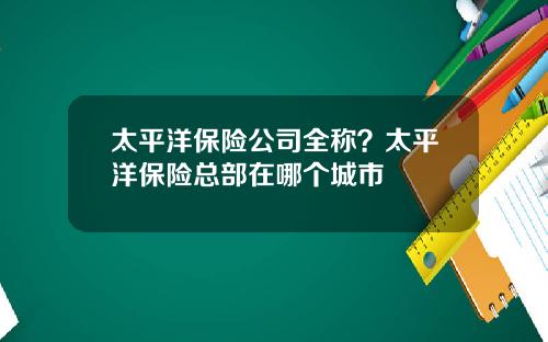 太平洋保险公司全称？太平洋保险总部在哪个城市