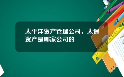 太平洋资产管理公司，太保资产是哪家公司的