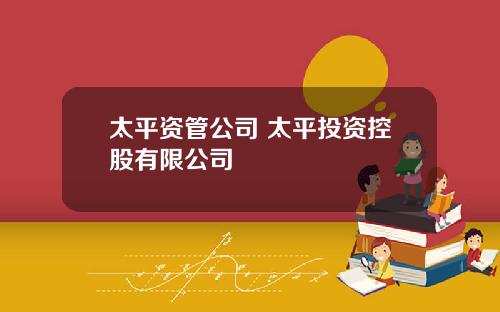 太平资管公司 太平投资控股有限公司