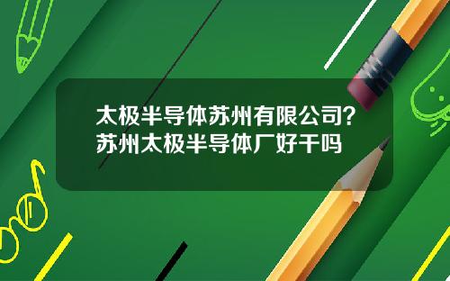 太极半导体苏州有限公司？苏州太极半导体厂好干吗