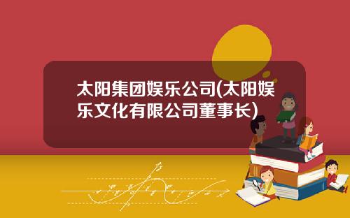太阳集团娱乐公司(太阳娱乐文化有限公司董事长)