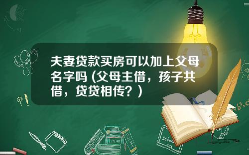 夫妻贷款买房可以加上父母名字吗 (父母主借，孩子共借，贷贷相传？)