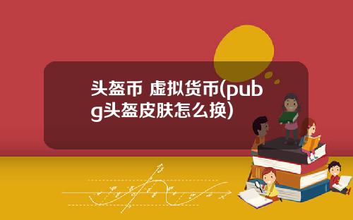 头盔币 虚拟货币(pubg头盔皮肤怎么换)
