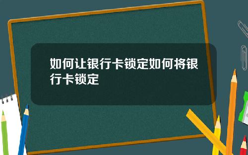 如何让银行卡锁定如何将银行卡锁定