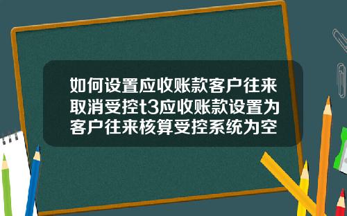 如何设置应收账款客户往来取消受控t3应收账款设置为客户往来核算受控系统为空