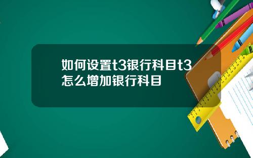 如何设置t3银行科目t3怎么增加银行科目