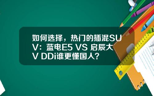 如何选择，热门的插混SUV：蓝电E5 VS 启辰大V DDi谁更懂国人？