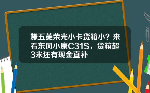 嫌五菱荣光小卡货箱小？来看东风小康C31S，货箱超3米还有现金直补