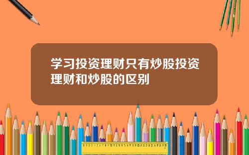 学习投资理财只有炒股投资理财和炒股的区别