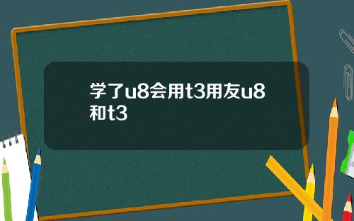 学了u8会用t3用友u8和t3