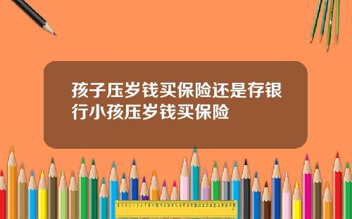 孩子压岁钱买保险还是存银行小孩压岁钱买保险