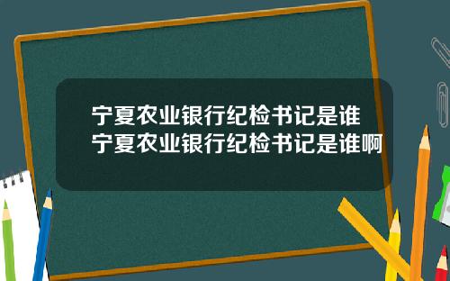 宁夏农业银行纪检书记是谁宁夏农业银行纪检书记是谁啊