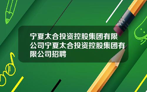 宁夏太合投资控股集团有限公司宁夏太合投资控股集团有限公司招聘