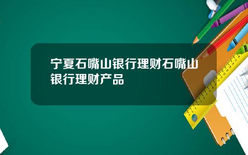 宁夏石嘴山银行理财石嘴山银行理财产品
