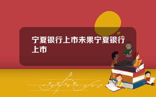 宁夏银行上市未果宁夏银行上市