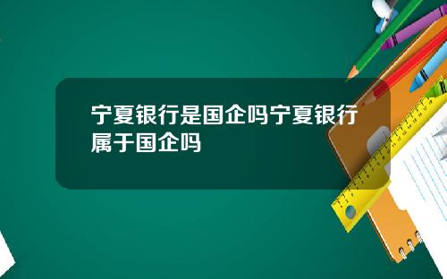 宁夏银行是国企吗宁夏银行属于国企吗