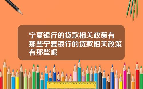 宁夏银行的贷款相关政策有那些宁夏银行的贷款相关政策有那些呢