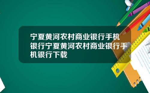 宁夏黄河农村商业银行手机银行宁夏黄河农村商业银行手机银行下载