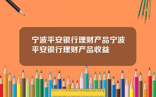 宁波平安银行理财产品宁波平安银行理财产品收益