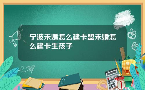 宁波未婚怎么建卡盟未婚怎么建卡生孩子