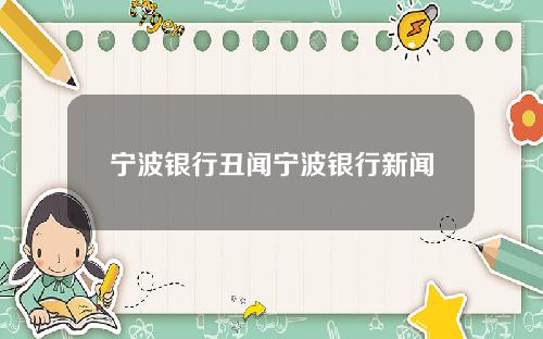 宁波银行丑闻宁波银行新闻
