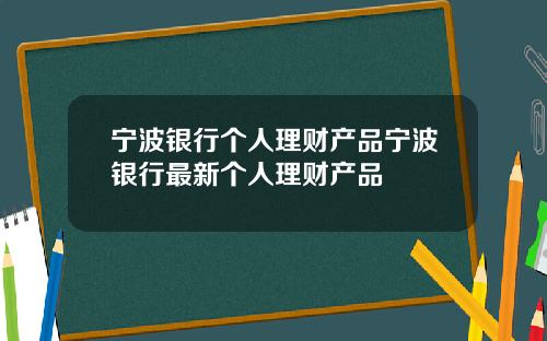 宁波银行个人理财产品宁波银行最新个人理财产品