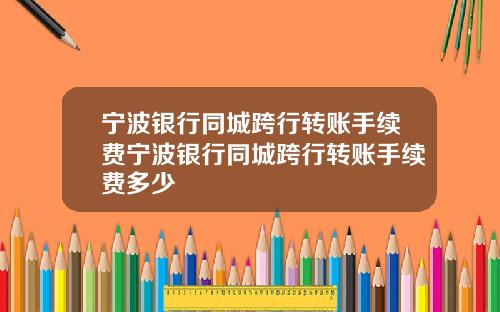 宁波银行同城跨行转账手续费宁波银行同城跨行转账手续费多少